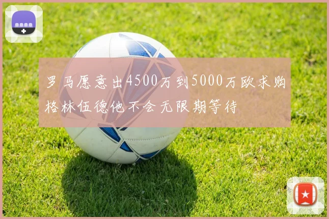 罗马愿意出4500万到5000万欧求购格林伍德他不会无限期等待