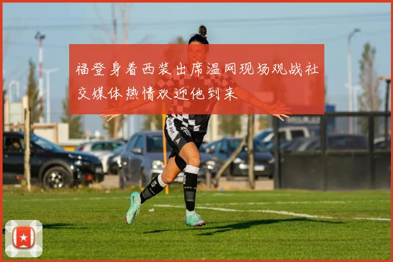福登身着西装出席温网现场观战社交媒体热情欢迎他到来