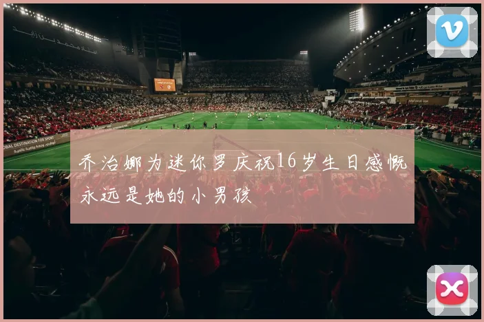 乔治娜为迷你罗庆祝16岁生日感慨永远是她的小男孩