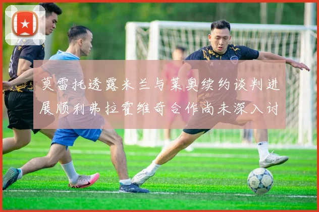 莫雷托透露米兰与莱奥续约谈判进展顺利弗拉霍维奇合作尚未深入讨论