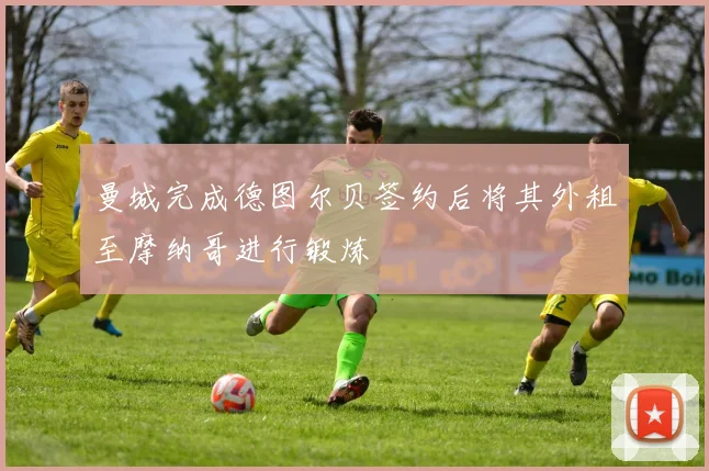 曼城完成德图尔贝签约后将其外租至摩纳哥进行锻炼