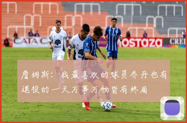 詹姆斯：我最喜欢的球员乔丹也有退役的一天万事万物皆有终局