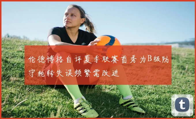 伦德博格自评夏季联赛首秀为B级防守轮转失误频繁需改进