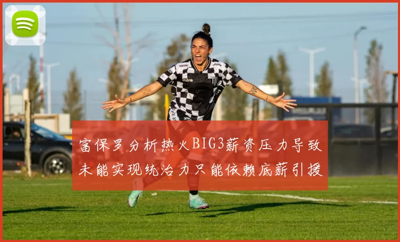 富保罗分析热火BIG3薪资压力导致未能实现统治力只能依赖底薪引援