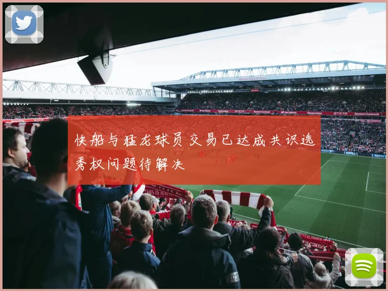 快船与猛龙球员交易已达成共识选秀权问题待解决