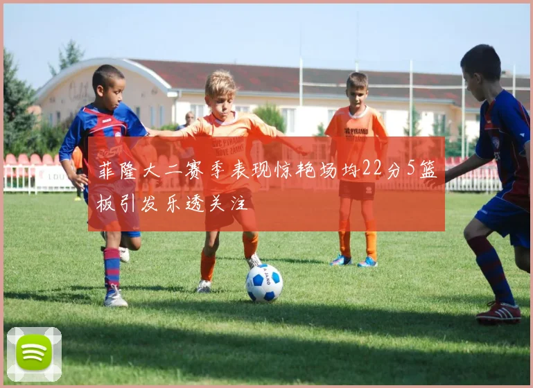 菲隆大二赛季表现惊艳场均22分5篮板引发乐透关注