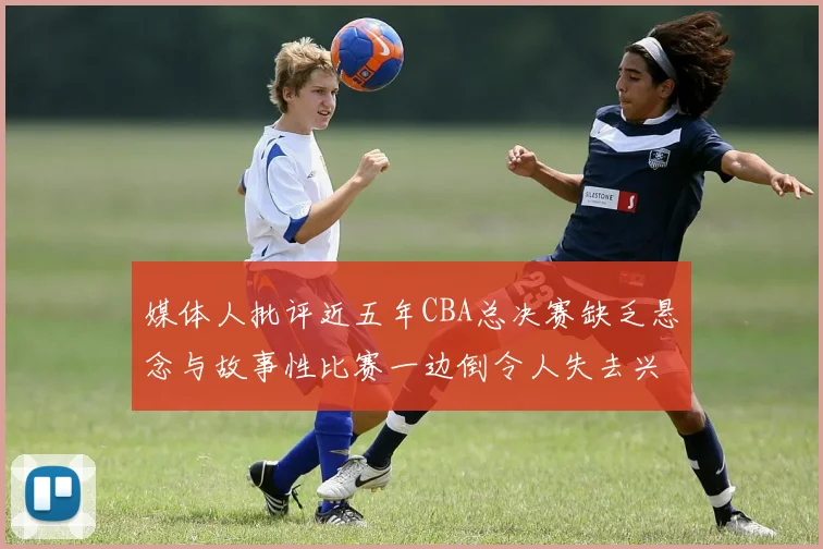 媒体人批评近五年CBA总决赛缺乏悬念与故事性比赛一边倒令人失去兴趣
