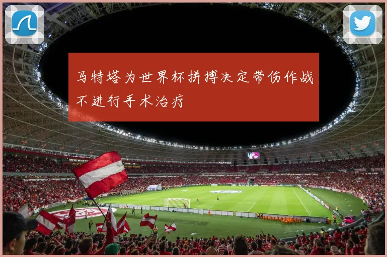 马特塔为世界杯拼搏决定带伤作战不进行手术治疗
