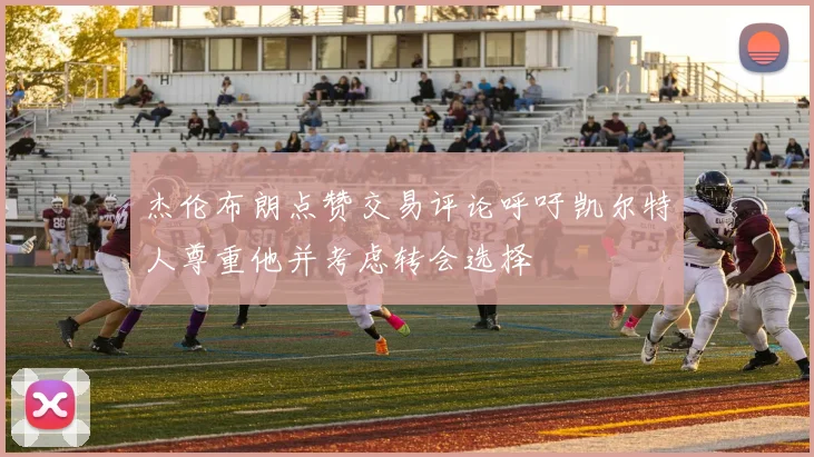 杰伦布朗点赞交易评论呼吁凯尔特人尊重他并考虑转会选择
