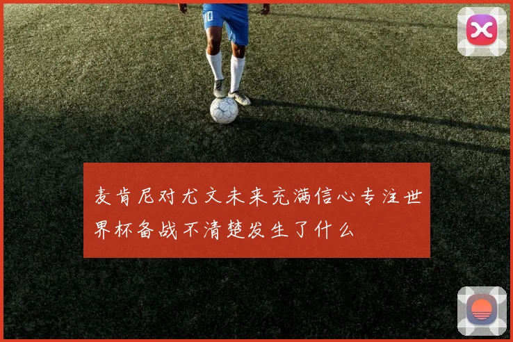 麦肯尼对尤文未来充满信心专注世界杯备战不清楚发生了什么