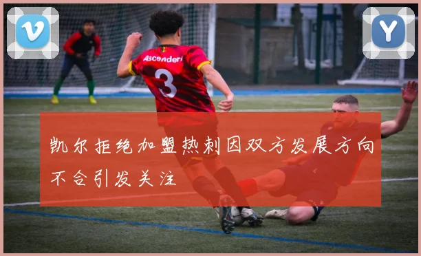 凯尔拒绝加盟热刺因双方发展方向不合引发关注