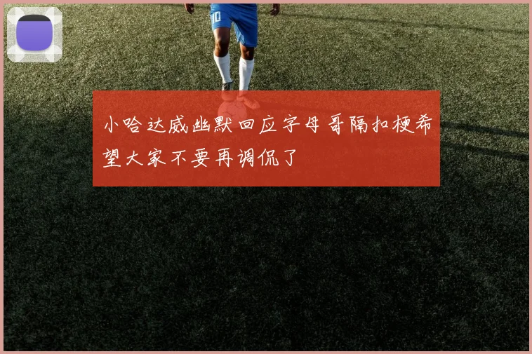 小哈达威幽默回应字母哥隔扣梗希望大家不要再调侃了