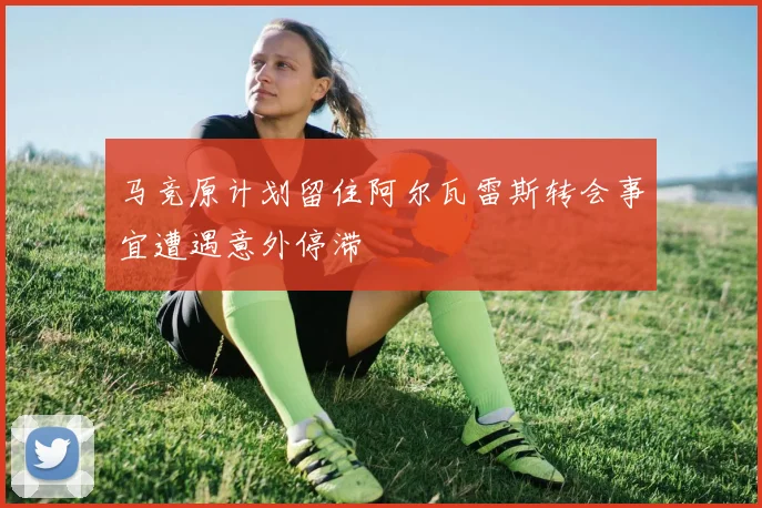 马竞原计划留住阿尔瓦雷斯转会事宜遭遇意外停滞