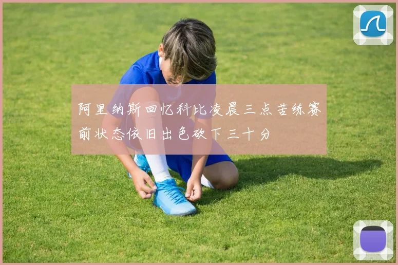 阿里纳斯回忆科比凌晨三点苦练赛前状态依旧出色砍下三十分