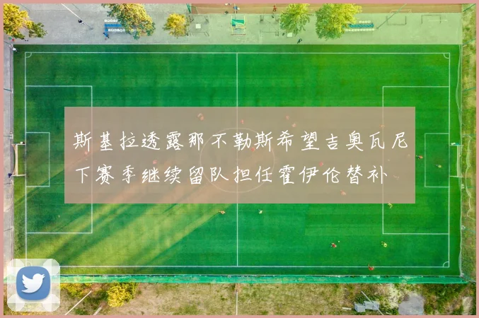 斯基拉透露那不勒斯希望吉奥瓦尼下赛季继续留队担任霍伊伦替补