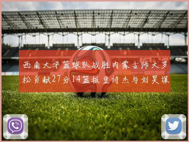西南大学篮球队战胜内蒙古师大罗松贡献27分14篮板豆诗杰与刘昊谋表现出色