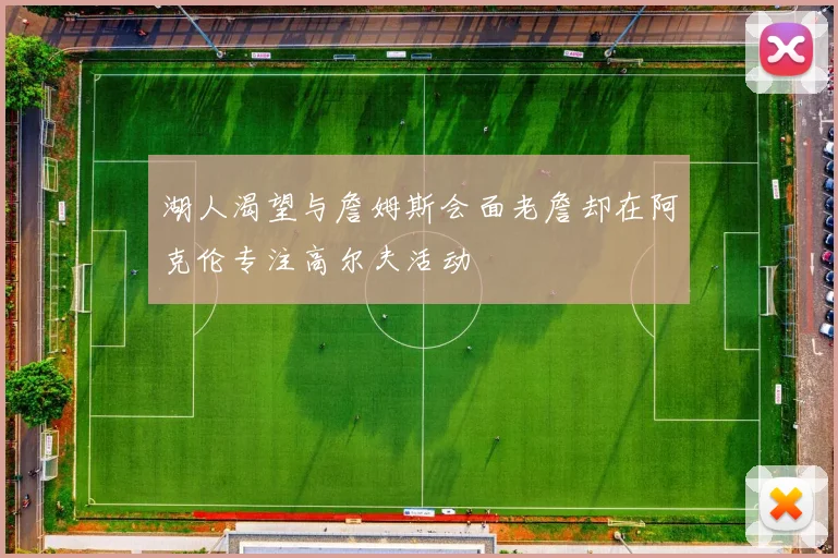 湖人渴望与詹姆斯会面老詹却在阿克伦专注高尔夫活动
