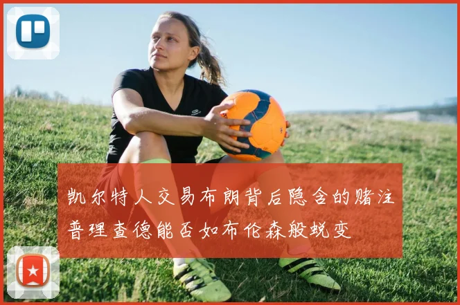 凯尔特人交易布朗背后隐含的赌注普理查德能否如布伦森般蜕变
