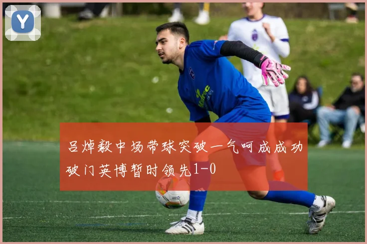吕焯毅中场带球突破一气呵成成功破门英博暂时领先1-0