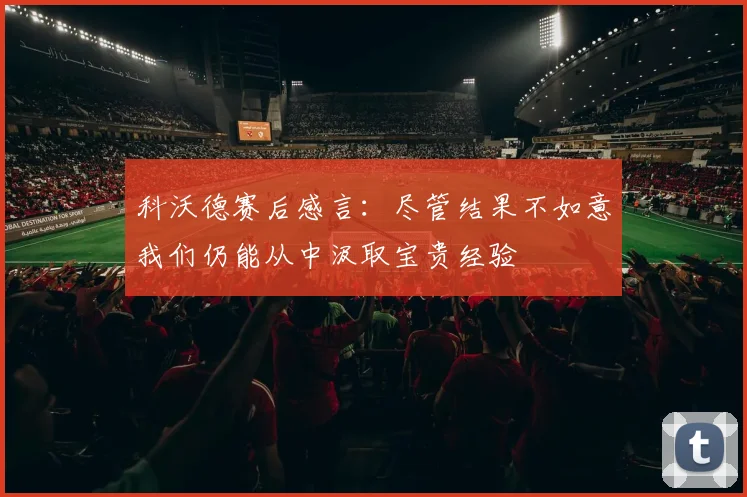 科沃德赛后感言：尽管结果不如意我们仍能从中汲取宝贵经验