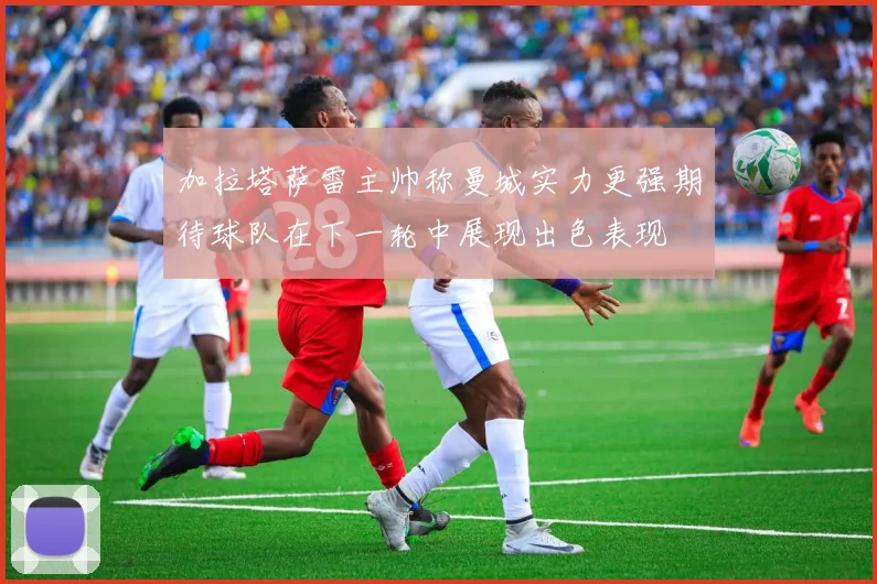 加拉塔萨雷主帅称曼城实力更强期待球队在下一轮中展现出色表现