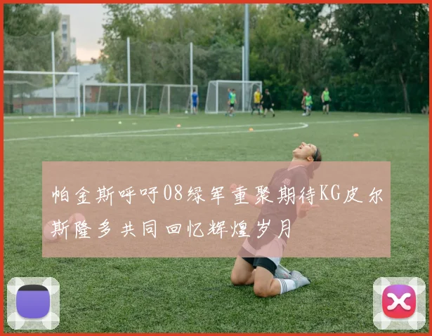帕金斯呼吁08绿军重聚期待KG皮尔斯隆多共同回忆辉煌岁月
