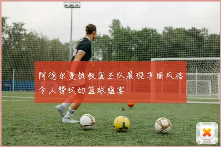 阿德尔曼执教国王队展现华丽风格令人赞叹的篮球盛宴