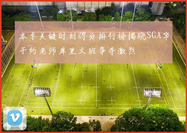 本季关键时刻得分排行榜揭晓SGA华子约老师库里文班争夺激烈