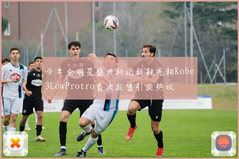 今年全明星盛典科比新鞋亮相Kobe3LowProtro首次发售引发热议