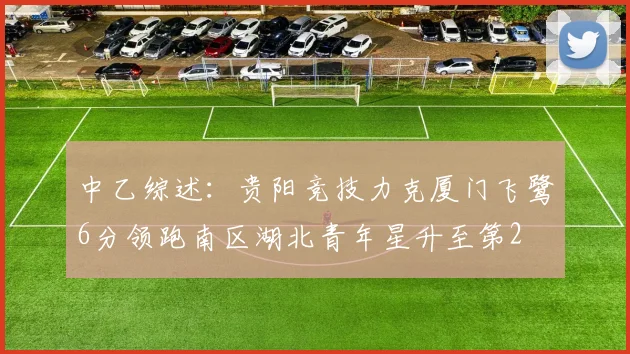 中乙综述：贵阳竞技力克厦门飞鹭6分领跑南区湖北青年星升至第2