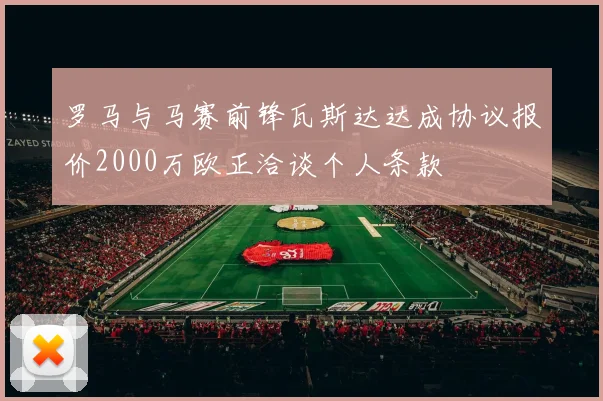 罗马与马赛前锋瓦斯达达成协议报价2000万欧正洽谈个人条款