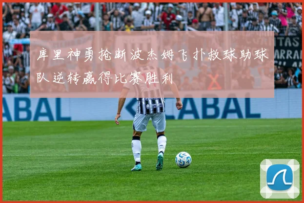 库里神勇抢断波杰姆飞扑救球助球队逆转赢得比赛胜利
