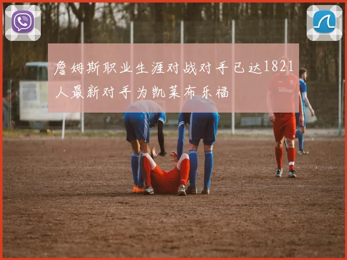 詹姆斯职业生涯对战对手已达1821人最新对手为凯莱布乐福