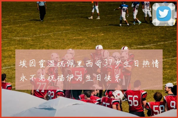 埃因霍温祝佩里西奇37岁生日热情永不老祝福伊万生日快乐