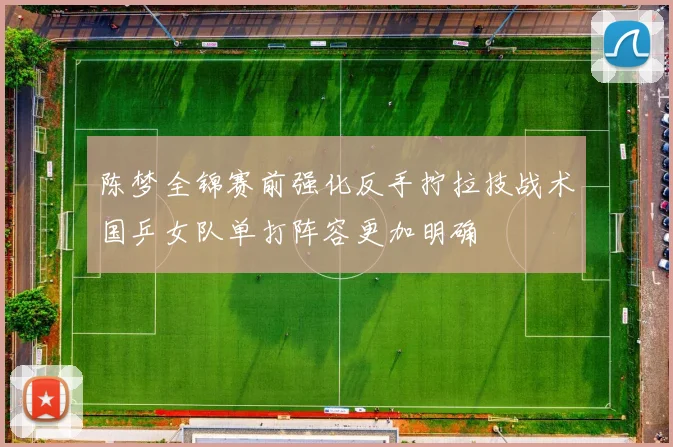 陈梦全锦赛前强化反手拧拉技战术国乒女队单打阵容更加明确