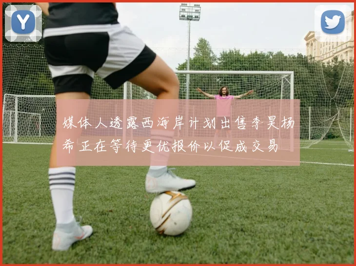 媒体人透露西海岸计划出售李昊杨希正在等待更优报价以促成交易