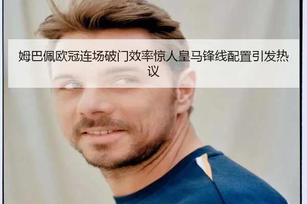 姆巴佩欧冠连场破门效率惊人皇马锋线配置引发热议(AOASPORTS)
